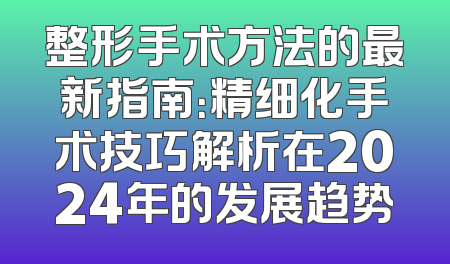 整形手术方法的最新指南：精细化手术技巧解析在2024年的发展趋势