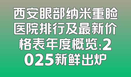 西安眼部纳米重睑医院排行及最新价格表年度概览：2025新鲜出炉