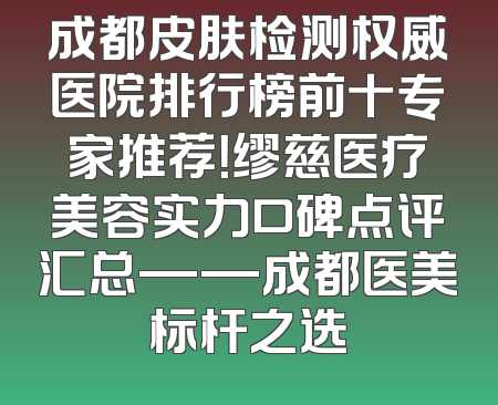 成都皮肤检测权威医院排行榜前十专家推荐！缪慈医疗美容实力口碑点评汇总——成都医美标杆之选