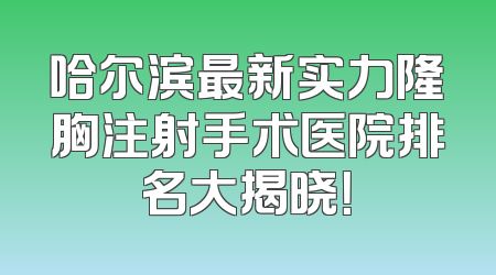 哈尔滨最新实力隆胸注射手术医院排名大揭晓！