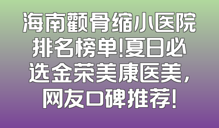 海南颧骨缩小医院排名榜单！夏日必选金荣美康医美，网友口碑推荐！