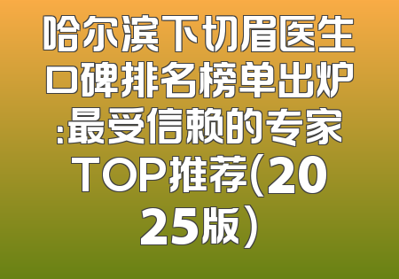哈尔滨下切眉医生口碑排名榜单出炉：最受信赖的专家TOP推荐（2025版）
