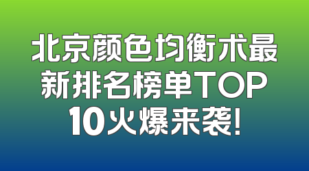 北京颜色均衡术最新排名榜单TOP10火爆来袭！
