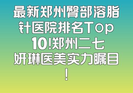 最新郑州臀部溶脂针医院排名Top 10！郑州二七妍琳医美实力瞩目！