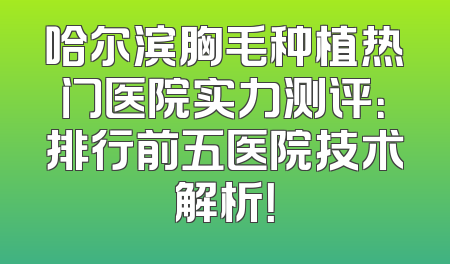 哈尔滨胸毛种植热门医院实力测评：排行前五医院技术解析！
