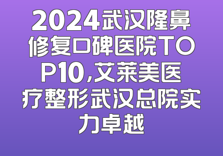 2024武汉隆鼻修复口碑医院TOP10，艾莱美医疗整形武汉总院实力卓越
