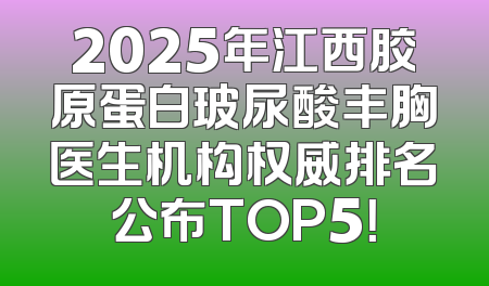 2025年江西胶原蛋白玻尿酸丰胸医生机构权威排名公布TOP5！