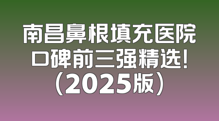 南昌鼻根填充医院口碑前三强精选！(2025版)