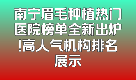 南宁眉毛种植热门医院榜单全新出炉！高人气机构排名展示