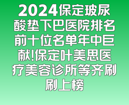 2024保定玻尿酸垫下巴医院排名前十位名单年中巨献！保定叶美思医疗美容诊所等齐刷刷上榜