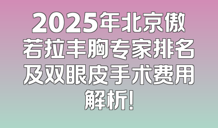 2025年北京傲若拉丰胸专家排名及双眼皮手术费用解析！