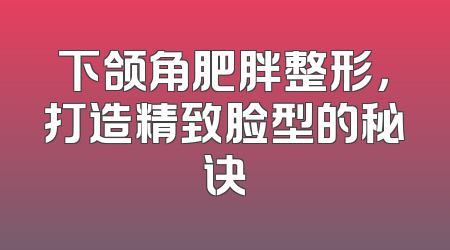 下颌角肥胖整形，打造精致脸型的秘诀