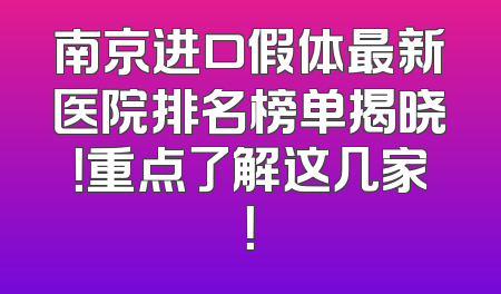 南京进口假体最新医院排名榜单揭晓！重点了解这几家！
