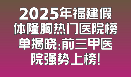2025年福建假体隆胸热门医院榜单揭晓：前三甲医院强势上榜！
