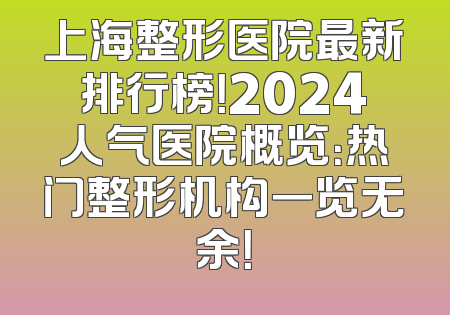 上海整形医院最新排行榜！2024人气医院概览：热门整形机构一览无余！