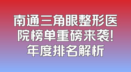 南通三角眼整形医院榜单重磅来袭！年度排名解析