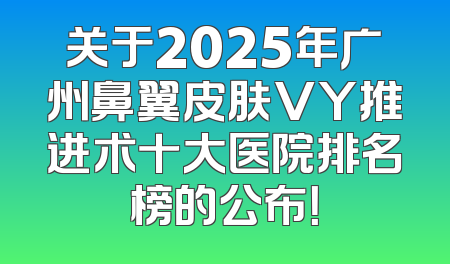 关于2025年广州鼻翼皮肤VY推进术十大医院排名榜的公布！