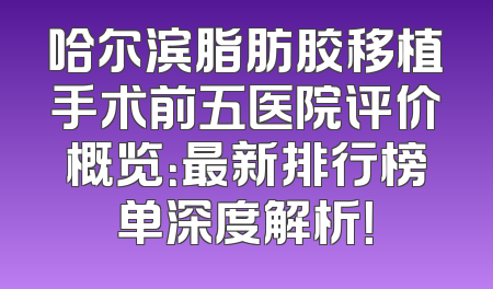 哈尔滨脂肪胶移植手术前五医院评价概览：最新排行榜单深度解析！