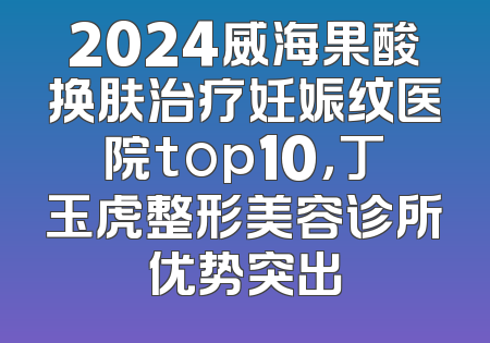 2024威海果酸换肤治疗妊娠纹医院top10，丁玉虎整形美容诊所优势突出