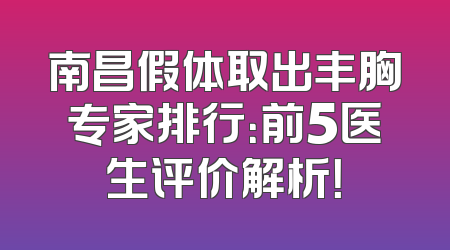 南昌假体取出丰胸专家排行：前5医生评价解析！
