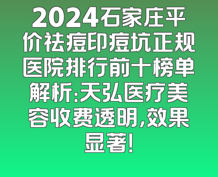 2024石家庄平价祛痘印痘坑正规医院排行前十榜单解析：天弘医疗美容收费透明，效果显著！