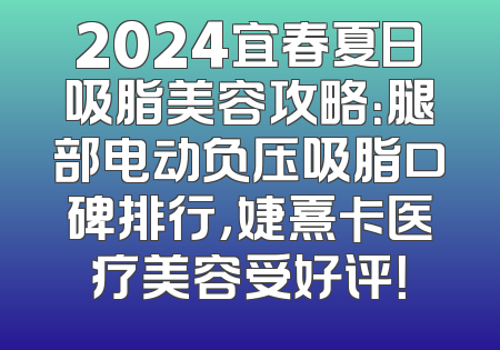 2024宜春夏日吸脂美容攻略：腿部电动负压吸脂口碑排行，婕熹卡医疗美容受好评！