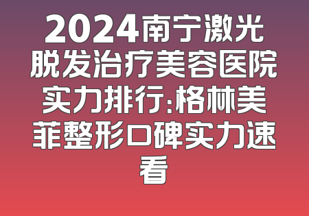 2024南宁激光脱发治疗美容医院实力排行：格林美菲整形口碑实力速看