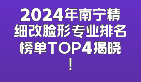 2024年南宁精细改脸形专业排名榜单TOP4揭晓！