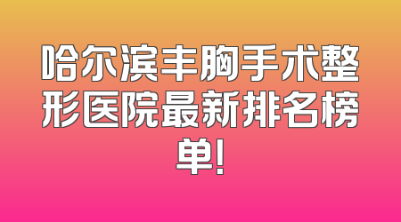 哈尔滨丰胸手术整形医院最新排名榜单！