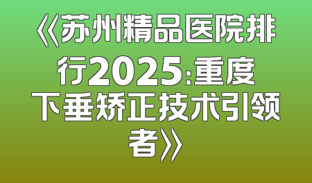 《苏州精品医院排行2025：重度下垂矫正技术引领者》
