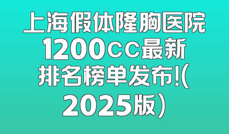 上海假体隆胸医院1200cc最新排名榜单发布！(2025版)