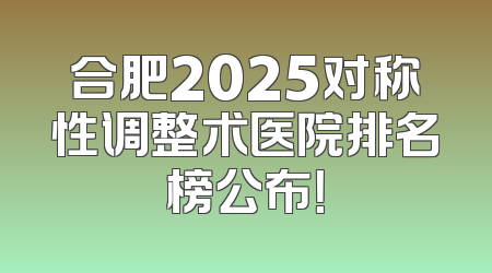 合肥2025对称性调整术医院排名榜公布！