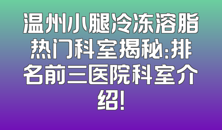 温州小腿冷冻溶脂热门科室揭秘：排名前三医院科室介绍！