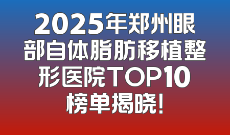 2025年郑州眼部自体脂肪移植整形医院TOP10榜单揭晓！
