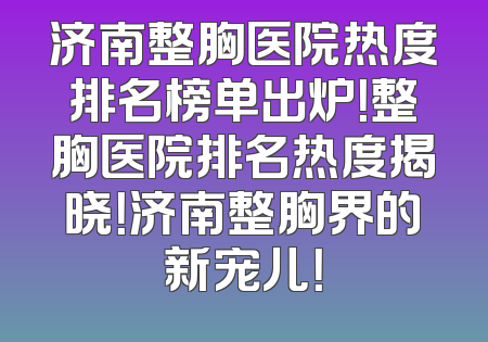 济南整胸医院热度排名榜单出炉！整胸医院排名热度揭晓！济南整胸界的新宠儿！