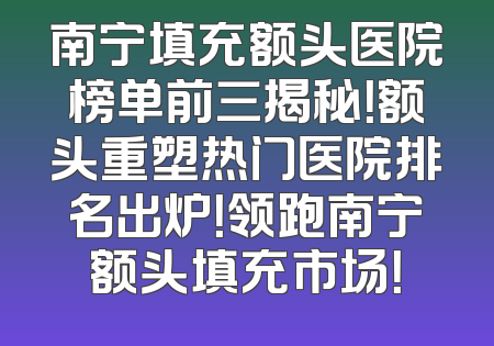 南宁填充额头医院榜单前三揭秘！额头重塑热门医院排名出炉！领跑南宁额头填充市场！