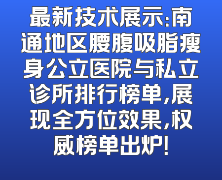 最新技术展示：南通地区腰腹吸脂瘦身公立医院与私立诊所排行榜单，展现全方位效果，权威榜单出炉！