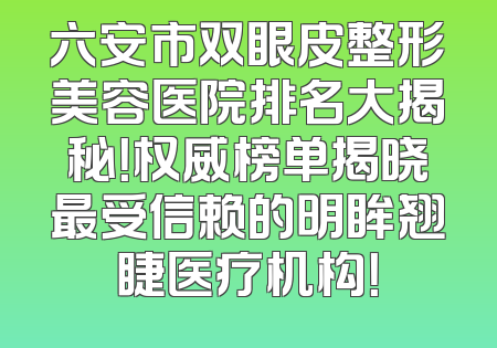 六安市双眼皮整形美容医院排名大揭秘！权威榜单揭晓最受信赖的明眸翘睫医疗机构！