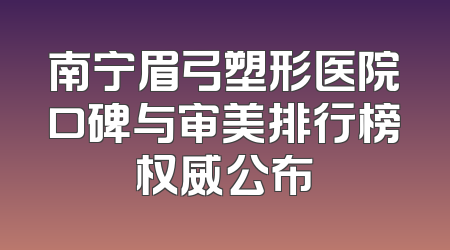 南宁眉弓塑形医院口碑与审美排行榜权威公布