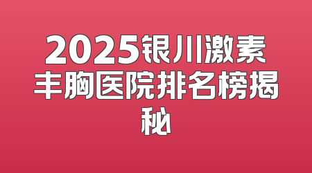 2025银川激素丰胸医院排名榜揭秘