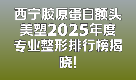 西宁胶原蛋白额头美塑2025年度专业整形排行榜揭晓！