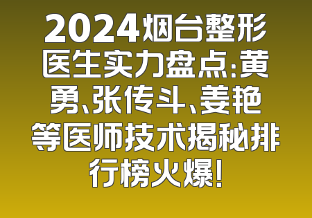2024烟台整形医生实力盘点：黄勇、张传斗、姜艳等医师技术揭秘排行榜火爆！
