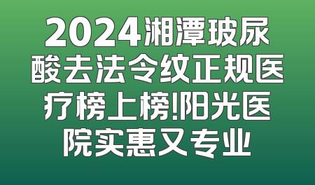 2024湘潭玻尿酸去法令纹正规医疗榜上榜！阳光医院实惠又专业