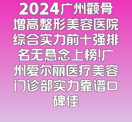 2024广州颧骨增高整形美容医院综合实力前十强排名无悬念上榜！广州爱尔丽医疗美容门诊部实力靠谱口碑佳