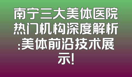 南宁三大美体医院热门机构深度解析：美体前沿技术展示！