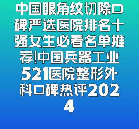 中国眼角纹切除口碑严选医院排名十强女生必看名单推荐！中国兵器工业521医院整形外科口碑热评2024