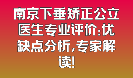 南京下垂矫正公立医生专业评价：优缺点分析，专家解读！