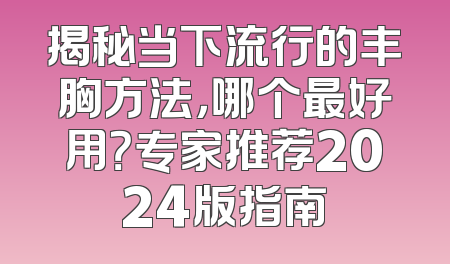 揭秘当下流行的丰胸方法，哪个最好用？专家推荐2024版指南