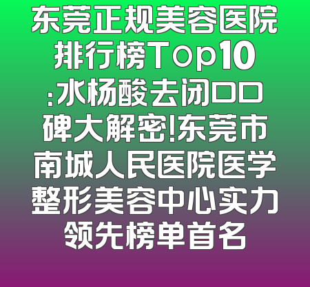 东莞正规美容医院排行榜Top10：水杨酸去闭口口碑大解密！东莞市南城人民医院医学整形美容中心实力领先榜单首名