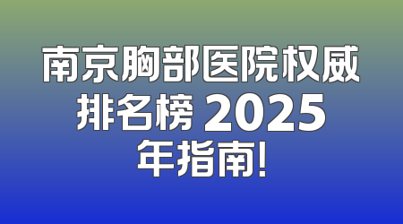 南京胸部医院权威排名榜 2025年指南！